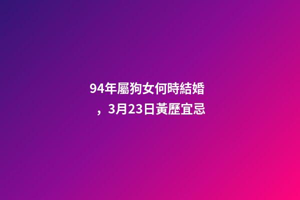 94年屬狗女何時結婚，3月23日(閏二月初二)黃歷宜忌